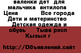 валенки дет. для мальчика  антилопа › Цена ­ 1 000 - Все города Дети и материнство » Детская одежда и обувь   . Тыва респ.,Кызыл г.